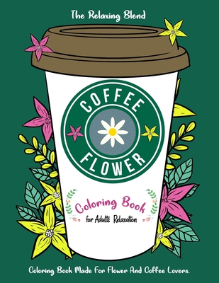 Coffee Flower Coloring Book: Coloring Book for Adults Relaxation - Coloring Book Made For Flower And Coffee Lovers - The Relaxing Blend