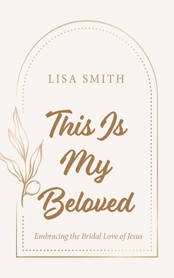 This Is My Beloved: Embracing the Bridal Love of Jesus - Lisa Smith