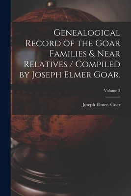 Genealogical Record of the Goar Families & Near Relatives / Compiled by Joseph Elmer Goar.; Volume 3 - Joseph Elmer Goar