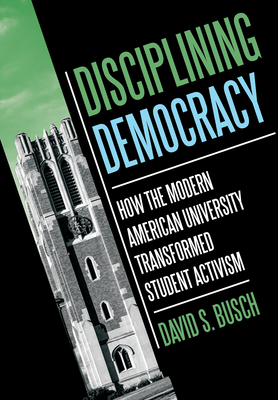 Disciplining Democracy: How the Modern American University Transformed Student Activism - David S. Busch