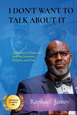 I Don't Want to Talk about It: A Journalist's Essays on Autism, Dementia, Religion and God - Raphael James