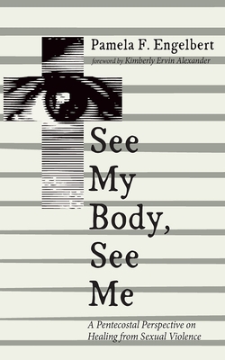 See My Body, See Me: A Pentecostal Perspective on Healing from Sexual Violence - Pamela F. Engelbert