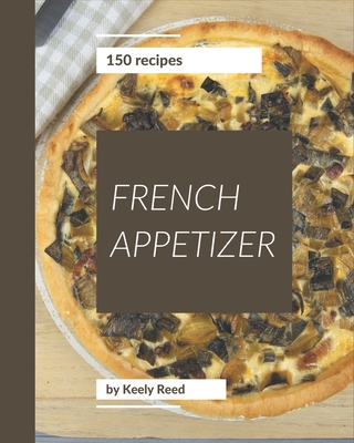 150 French Appetizer Recipes: A Highly Recommended French Appetizer Cookbook - Keely Reed