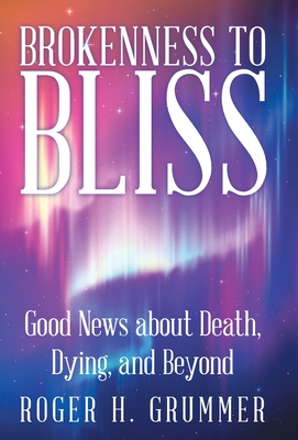 Brokenness to Bliss: Good News About Death, Dying, and Beyond - Roger H. Grummer
