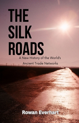 The Silk Roads: A New History of the World's Ancient Trade Networks - Rowan Everhart