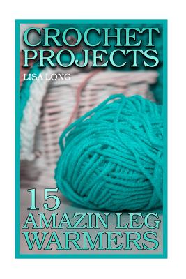 Crochet Projects: 15 Amazing Leg Warmers: (Crochet Patterns, Crochet Stitches) - Lisa Long