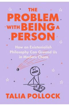 The Problem with Being a Person: How an Existentialish Philosophy Can Ground Us in Modern Chaos - Talia Pollock