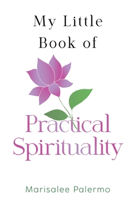 My Little Book of Practical Spirituality - Marisalee Palermo