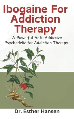 Ibogaine For Addiction Therapy: A Powerful Anti-Addictive Psychedelic for Addiction Therapy. - Esther Hansen