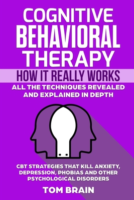 Cognitive Behavioral Therapy: How It Really Works: All the Techniques Revealed and Explained in Depth. CBT Strategies that Kill Anxiety, Depression, - Tom Brain