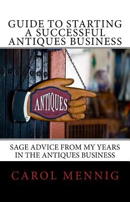 Guide to Starting a Successful Antiques Business: Sage Advice from My Years in the Antiques Business - Carol Mennig