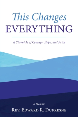 This Changes Everything: A Chronicle of Courage, Hope, and Faith - Edward R. Dufresne