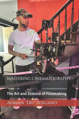 Mastering Cinematography: The Art and Science of Filmmaking - Adrian 'tru' Toscano