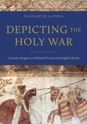 Depicting the Holy War: Crusader Imagery in Medieval French and English Murals - Elizabeth Lapina