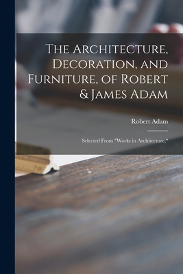 The Architecture, Decoration, and Furniture, of Robert & James Adam; Selected From