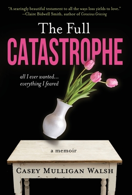 The Full Catastrophe: All I Ever Wanted, Everything I Feared - Casey Mulligan Walsh