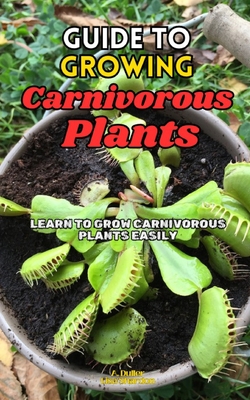 Guide to Growing Carnivorous Plants: Learn to Grow Carnivorous Plants Easily - Lisa Shardon