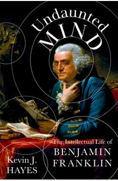 Undaunted Mind: The Intellectual Life of Benjamin Franklin - Kevin J. Hayes