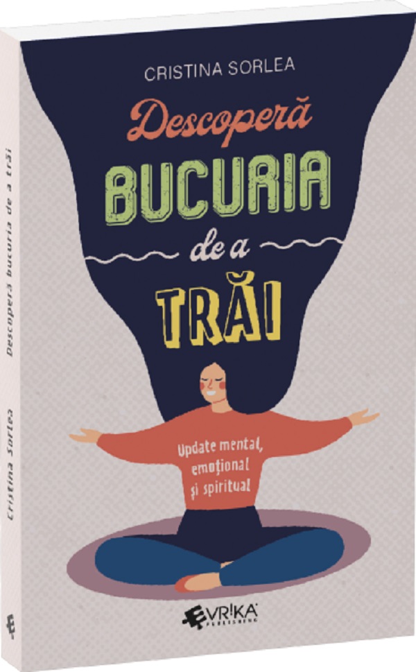 Descopera bucuria de a trai. Update mental, emotional si spiritual - Cristina Sorlea