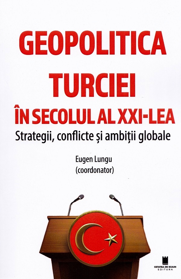 Geopolitica Turciei in secolul al XXI-lea. Strategii, conflicte si ambitii globale - Eugen Lungu