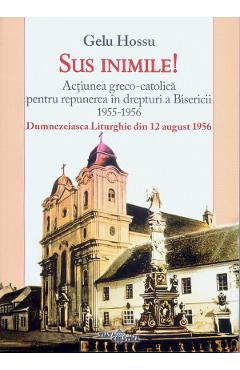 Poza produsului Sus inimile! Actiunea greco-catolica pentru repunerea in drepturi a Bisericii 1955-1956 - Gelu Hossu