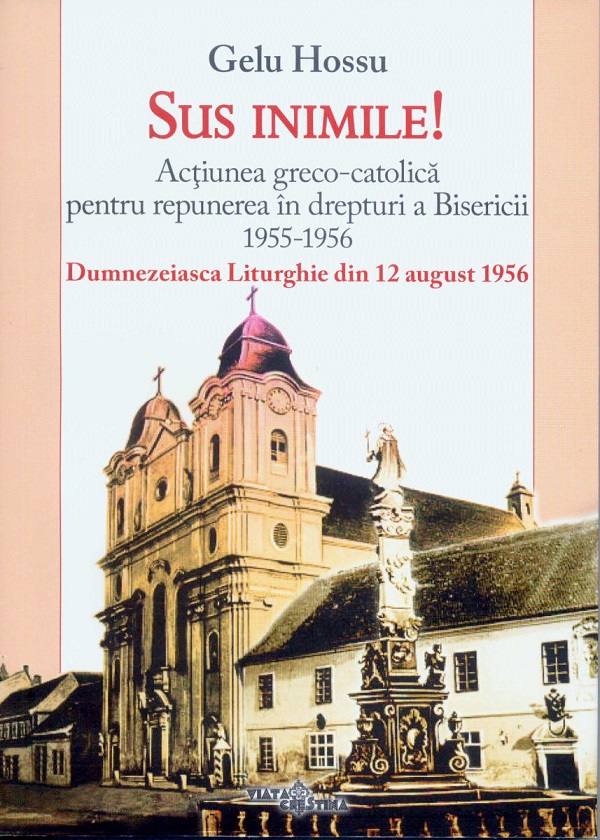 Sus inimile! Actiunea greco-catolica pentru repunerea in drepturi a Bisericii 1955-1956 - Gelu Hossu
