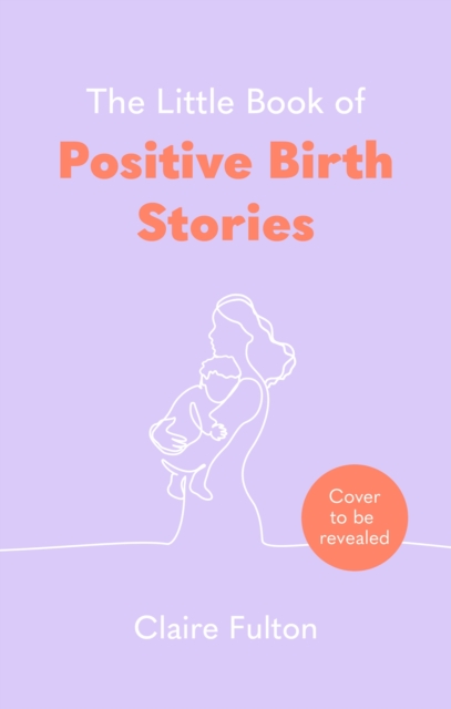 Little Book of Positive Birth Stories - Claire Fulton