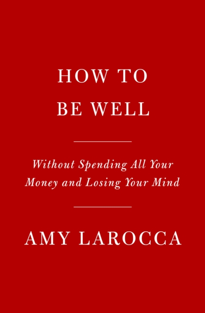 How to Be Well: Navigating Our Self-Care Epidemic, One Dubious Cure at a Time - 