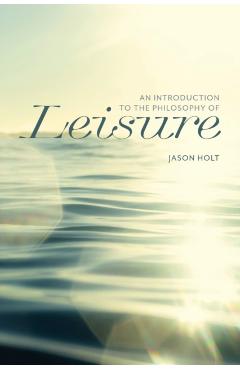 Poza produsului Introduction to the Philosophy of Leisure - Jason Holt