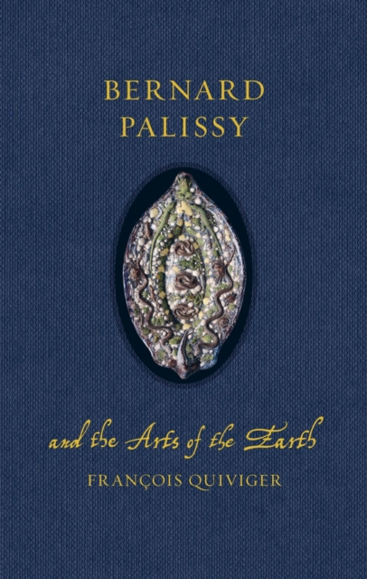 Bernard Palissy and the Arts of the Earth - Francois Quiviger