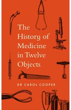 Coperta cărții 'History of Medicine in Twelve Objects - Carol Cooper'