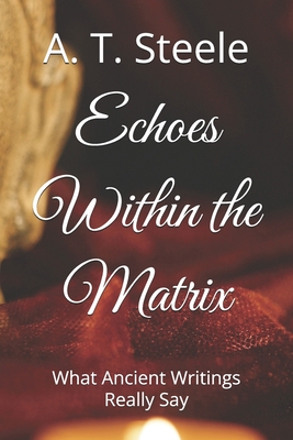 Echoes Within the Matrix: What Ancient Writings Really Say - A. T. Steele