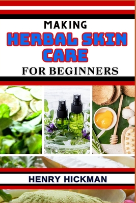 Making Herbal Skin Care for Beginners: Practical Knowledge Guide On Skills, Techniques And Pattern To Understand, Master & Explore The Process Of Herb - Henry Hickman