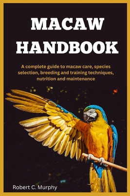 Macaw Handbook: A Complete Guide to macaw Care, species selection, Breeding and training Techniques, Nutrition and Maintenance. - Robert C. Murphy