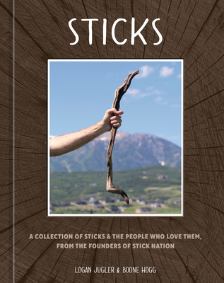 Sticks: A Collection of Sticks, and the People Who Love Them, from the Founders of Stick Nation - Logan Jugler