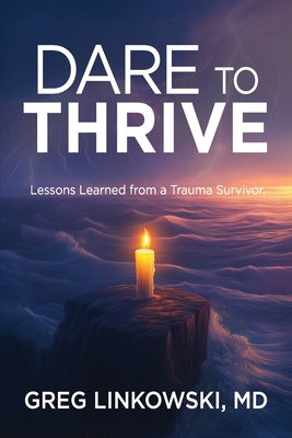 Dare to Thrive: Lessons Learned from a Trauma Survivor - Greg Linkowski