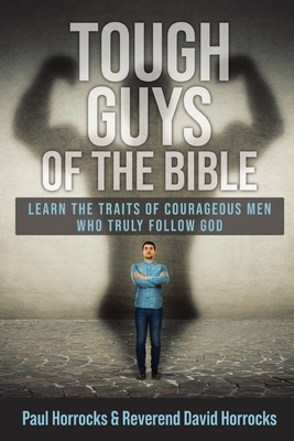 Tough Guys of the Bible: Learn the Traits of Courageous Men Who Truly Follow God - Paul Horrocks