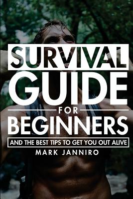 Survival Guide for Beginners: The Ultimate Survival Guide and the Best Tips to Get You Out Alive - Mark Janniro
