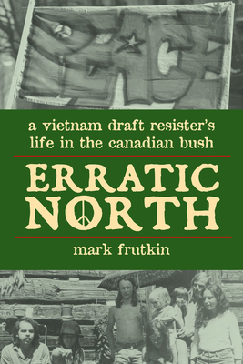 Erratic North: A Vietnam Draft Resister's Life in the Canadian Bush - Mark Frutkin