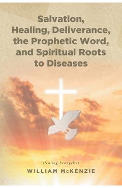 Coperta cărții 'Salvation, Healing, Deliverance, the Prophetic Word, and Spiritual Roots to Diseases - William Mckenzie'