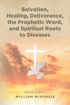 Coperta cărții 'Salvation, Healing, Deliverance, the Prophetic Word, and Spiritual Roots to Diseases - William Mckenzie'