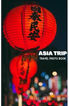 Coperta cărții 'Asia Trip Travel Photo Book: Coffee Table Photography Travel Picture Book Album Of Asia - Alice Ason'
