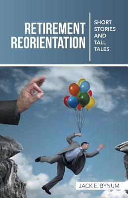 Retirement Reorientation: Short Stories and Tall Tales - Jack E. Bynum