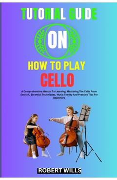 Coperta cărții 'Tutorial Guide on How to Play Cello: A Comprehensive Manual To Learning, Mastering The Cello From Scratch, Essential'