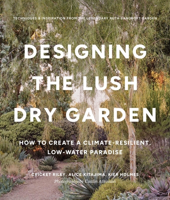 Designing the Lush Dry Garden: Create a Climate-Resilient, Low-Water Paradise - Cricket Riley