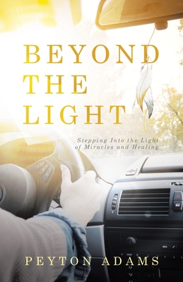 Beyond the Light: Stepping Into the Light of Miracles and Healing - Peyton Adams