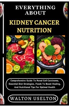 Poza produsului Everything about Kidney Cancer Nutrition: Comprehensive Guide To Renal Cell Carcinoma, Essential Diet Strategies, Foods To Boost Healing, And Nutritio - Walton Uselton