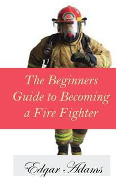 Poza produsului The Beginners Guide to Becoming a Fire Fighter - Edgar Adams