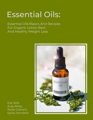 Essential Oils: Essential Oils Basics And Recipes For Organic Lotion Bars And Healthy Weight Loss - Judy Peter
