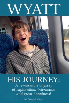 Wyatt His Journey: A Remarkable Odyssey of Exploration, Interaction & Great Happiness - George Ludwig